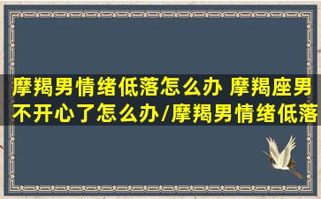 摩羯男情绪低落怎么办 摩羯座男不开心了怎么办/摩羯男情绪低落怎么办 摩羯座男不开心了怎么办-我的网站